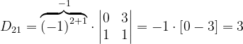 \dpi{120} D_{21}= \overset{-1}{\overbrace{\left ( -1 \right )^{2+1}}}\cdot \begin{vmatrix} 0 & 3\\ 1&1 \end{vmatrix}=-1\cdot \left [ 0-3 \right ]=3